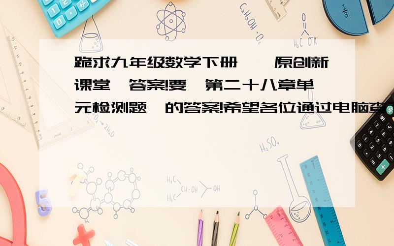 跪求九年级数学下册,《原创新课堂》答案!要《第二十八章单元检测题》的答案!希望各位通过电脑查下!查到的给你三百分!