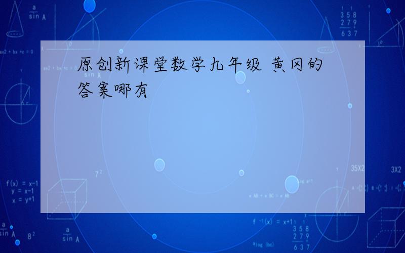 原创新课堂数学九年级 黄冈的答案哪有