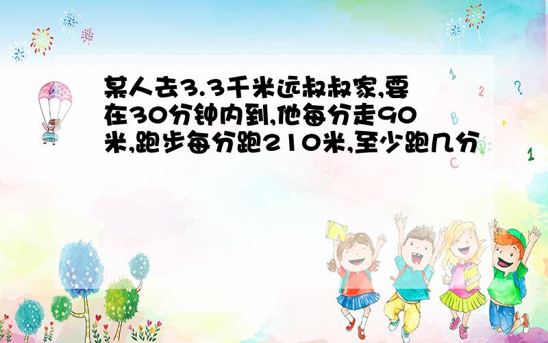 某人去3.3千米远叔叔家,要在30分钟内到,他每分走90米,跑步每分跑210米,至少跑几分