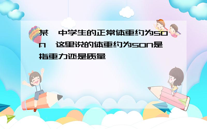 某一中学生的正常体重约为50N,这里说的体重约为50N是指重力还是质量