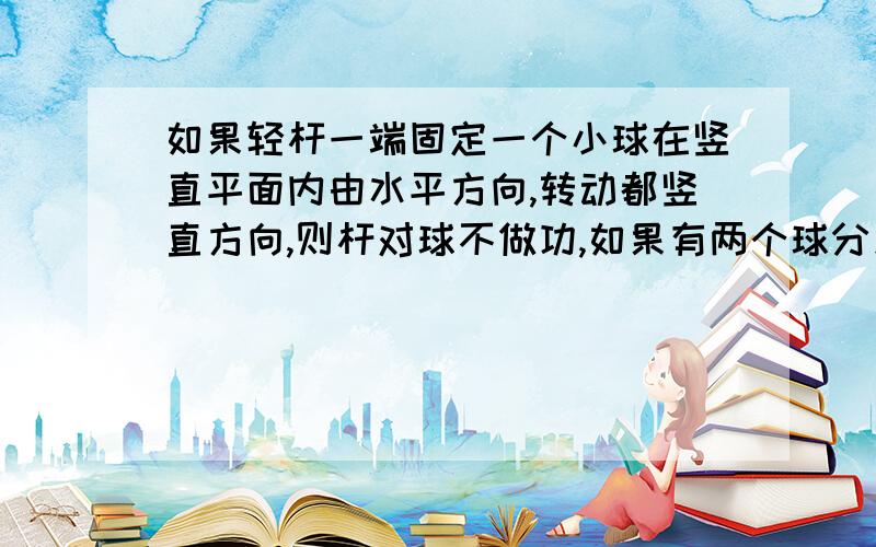 如果轻杆一端固定一个小球在竖直平面内由水平方向,转动都竖直方向,则杆对球不做功,如果有两个球分别固定在杆不同位置,重复上述运动,为什么杆对球做功?不好意思，是转动“到”打错字