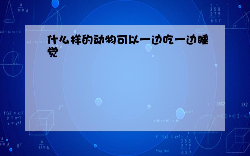 什么样的动物可以一边吃一边睡觉