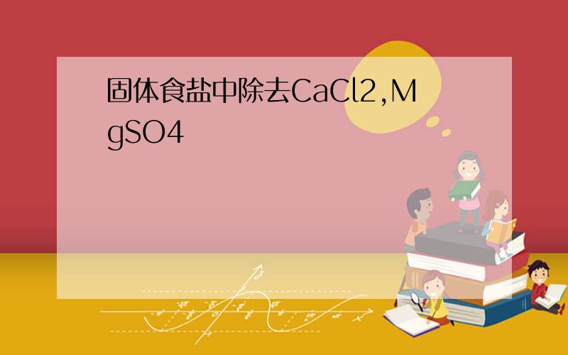 固体食盐中除去CaCl2,MgSO4