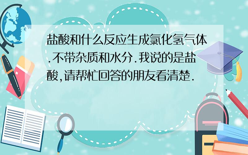 盐酸和什么反应生成氯化氢气体.不带杂质和水分.我说的是盐酸,请帮忙回答的朋友看清楚.