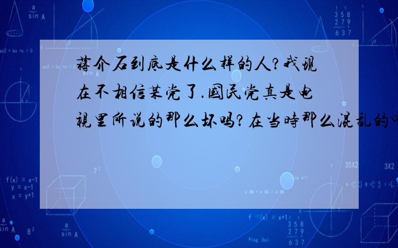 蒋介石到底是什么样的人?我现在不相信某党了.国民党真是电视里所说的那么坏吗?在当时那么混乱的中国,他能做到统一全民抗日不是很了不起的人物吗?如果老蒋不想抗日被占领的部分不只