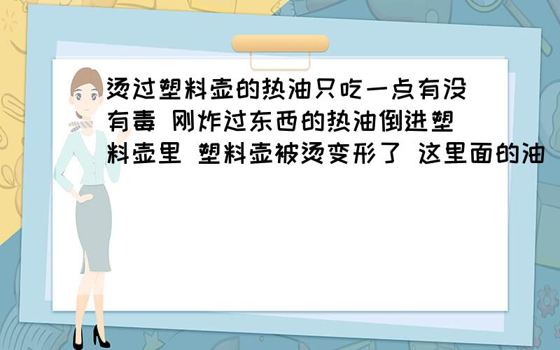 烫过塑料壶的热油只吃一点有没有毒 刚炸过东西的热油倒进塑料壶里 塑料壶被烫变形了 这里面的油 我不能在蒸馒头时拿来抹一下每层锅底?这样对身体有影响吗?