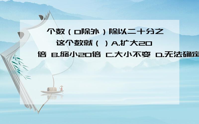 一个数（0除外）除以二十分之一,这个数就（）A.扩大20倍 B.缩小20倍 C.大小不变 D.无法确定