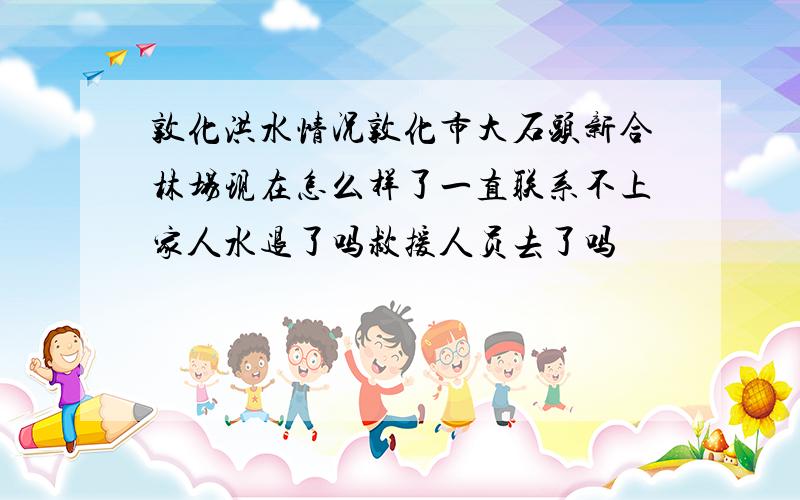 敦化洪水情况敦化市大石头新合林场现在怎么样了一直联系不上家人水退了吗救援人员去了吗