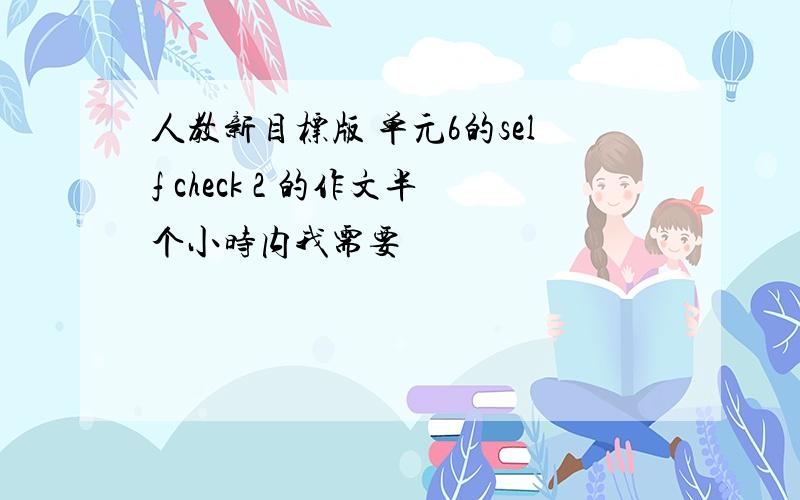 人教新目标版 单元6的self check 2 的作文半个小时内我需要