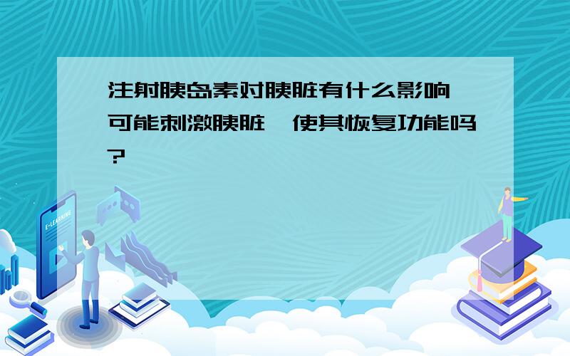 注射胰岛素对胰脏有什么影响,可能刺激胰脏,使其恢复功能吗?