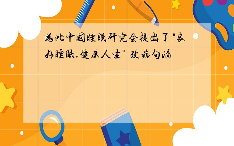 为此中国睡眠研究会提出了“良好睡眠,健康人生” 改病句滴