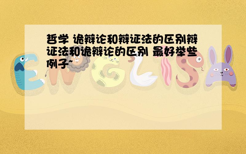 哲学 诡辩论和辩证法的区别辩证法和诡辩论的区别 最好举些例子~