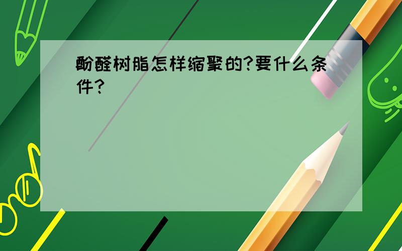 酚醛树脂怎样缩聚的?要什么条件?