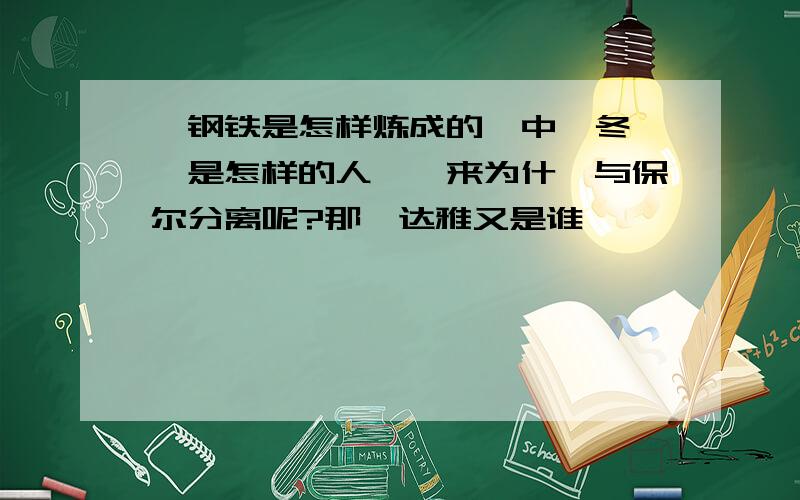 《钢铁是怎样炼成的》中,冬妮娅是怎样的人,後来为什麽与保尔分离呢?那麼达雅又是谁