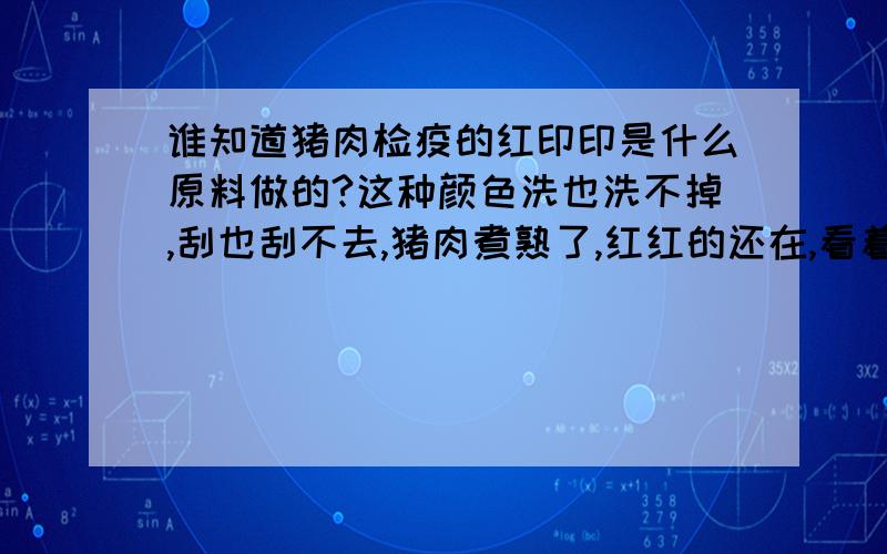 谁知道猪肉检疫的红印印是什么原料做的?这种颜色洗也洗不掉,刮也刮不去,猪肉煮熟了,红红的还在,看着令人害怕,不知吃多了会不会有事?