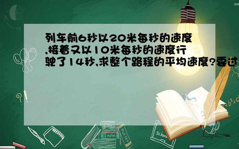 列车前6秒以20米每秒的速度,接着又以10米每秒的速度行驶了14秒,求整个路程的平均速度?要过程