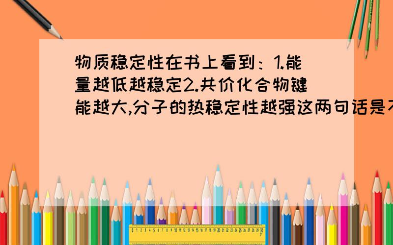 物质稳定性在书上看到：1.能量越低越稳定2.共价化合物键能越大,分子的热稳定性越强这两句话是不是有点矛盾?能量和键能是不是一样的?“能量越低越稳定”是不是适用与所有物质?那能量