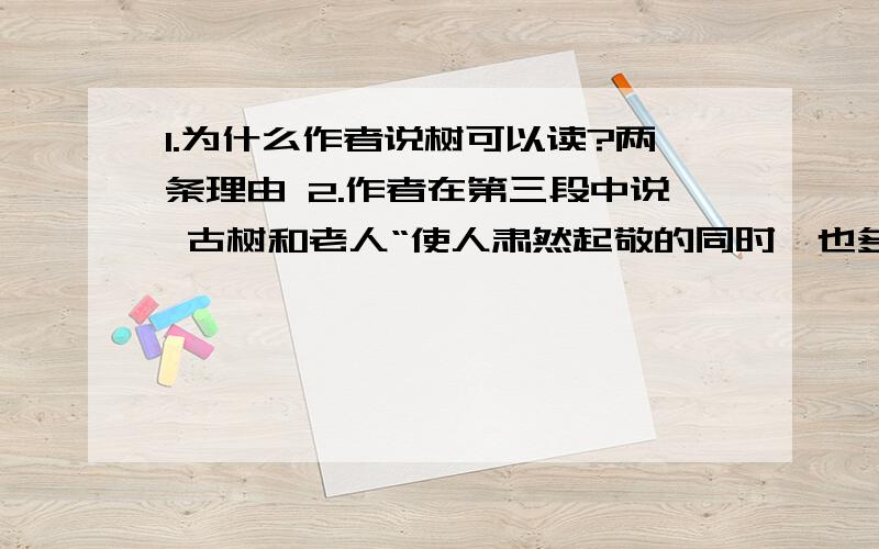 1.为什么作者说树可以读?两条理由 2.作者在第三段中说 古树和老人“使人肃然起敬的同时,也多少使人生出1.为什么作者说树可以读?两条理由2.作者在第三段中说 古树和老人“使人肃然起敬