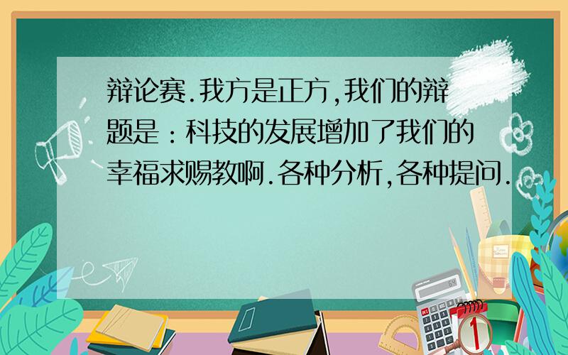 辩论赛.我方是正方,我们的辩题是：科技的发展增加了我们的幸福求赐教啊.各种分析,各种提问.