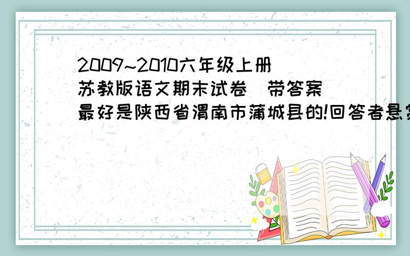 2009~2010六年级上册苏教版语文期末试卷（带答案）最好是陕西省渭南市蒲城县的!回答者悬赏分80!回答后可获得