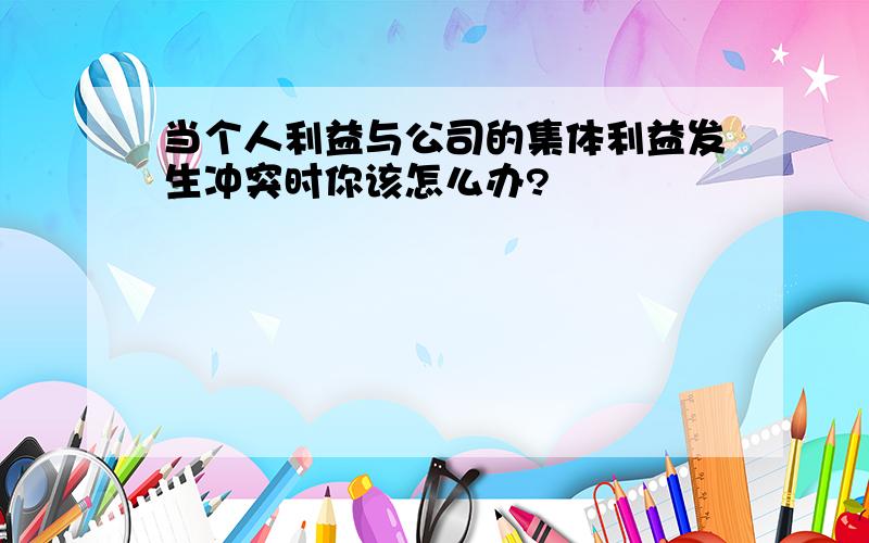 当个人利益与公司的集体利益发生冲突时你该怎么办?