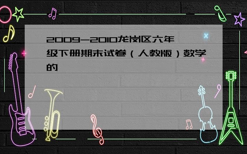 2009-2010龙岗区六年级下册期末试卷（人教版）数学的