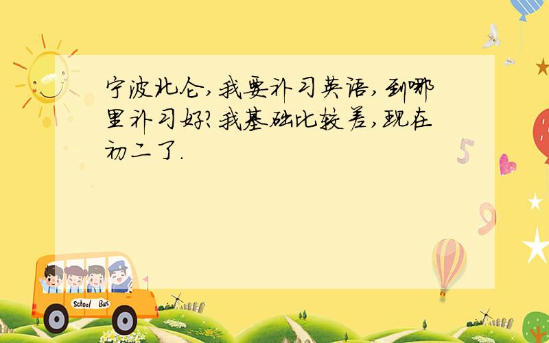 宁波北仑,我要补习英语,到哪里补习好?我基础比较差,现在初二了.