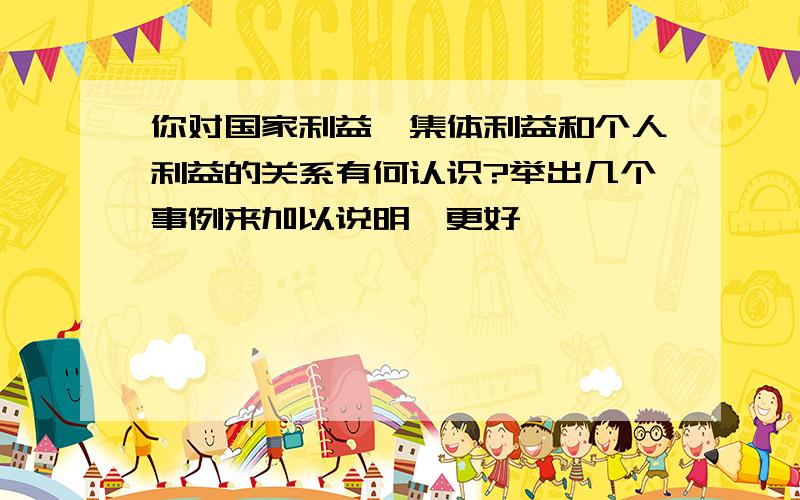 你对国家利益、集体利益和个人利益的关系有何认识?举出几个事例来加以说明,更好