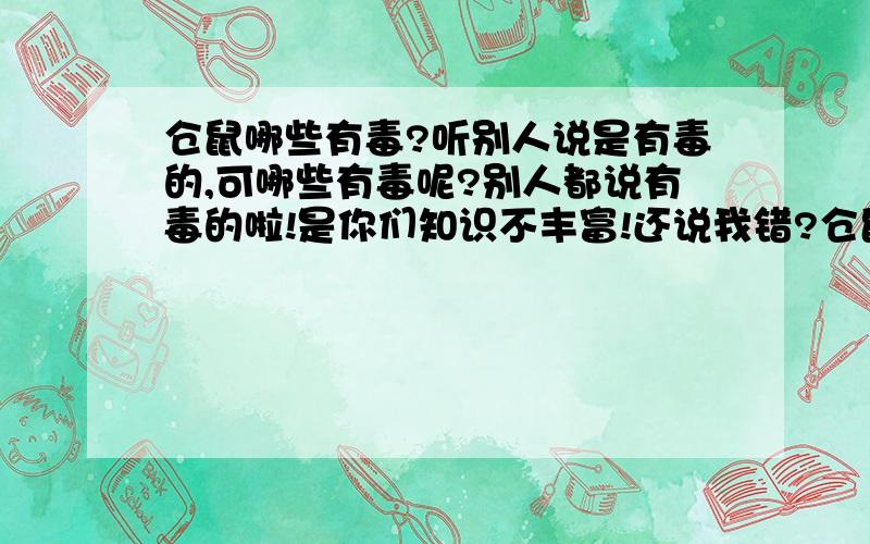 仓鼠哪些有毒?听别人说是有毒的,可哪些有毒呢?别人都说有毒的啦!是你们知识不丰富!还说我错?仓鼠有一些是肯定有毒的,如果没毒,那就怪了,连我同学都说有毒!顺便问一下,仓鼠的便便到处