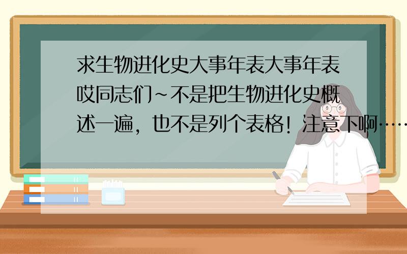 求生物进化史大事年表大事年表哎同志们~不是把生物进化史概述一遍，也不是列个表格！注意下啊……