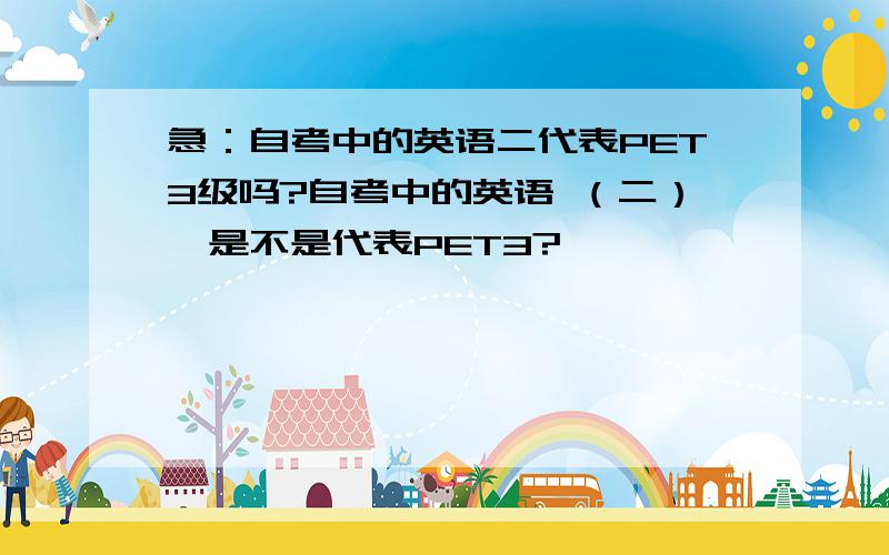 急：自考中的英语二代表PET3级吗?自考中的英语 （二）,是不是代表PET3?