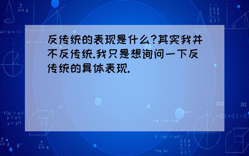 反传统的表现是什么?其实我并不反传统.我只是想询问一下反传统的具体表现.