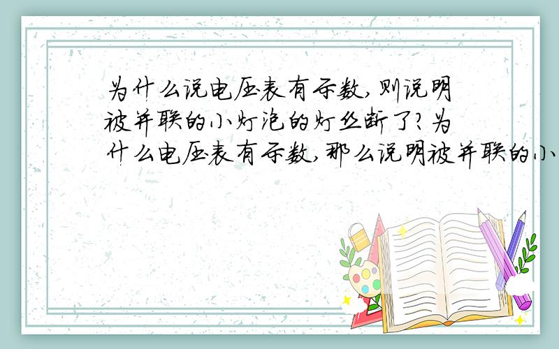 为什么说电压表有示数,则说明被并联的小灯泡的灯丝断了?为什么电压表有示数,那么说明被并联的小灯泡的灯丝断了呢?请各位大侠们耐心地给我讲解一下,我有点笨