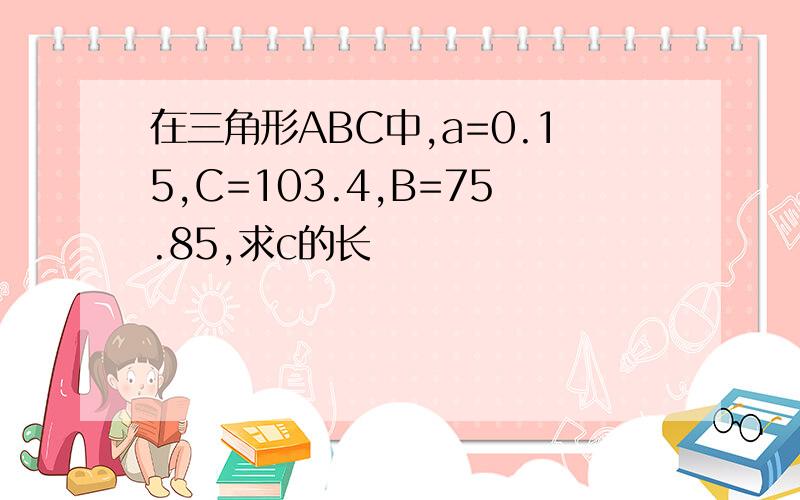 在三角形ABC中,a=0.15,C=103.4,B=75.85,求c的长