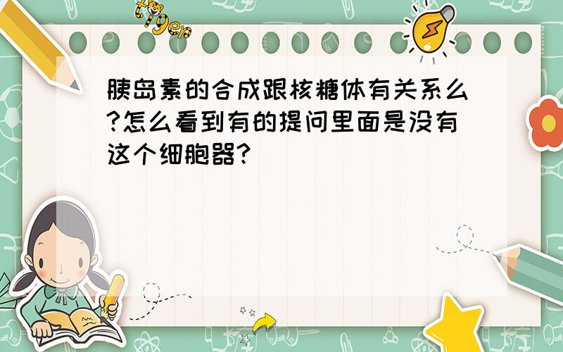 胰岛素的合成跟核糖体有关系么?怎么看到有的提问里面是没有这个细胞器?