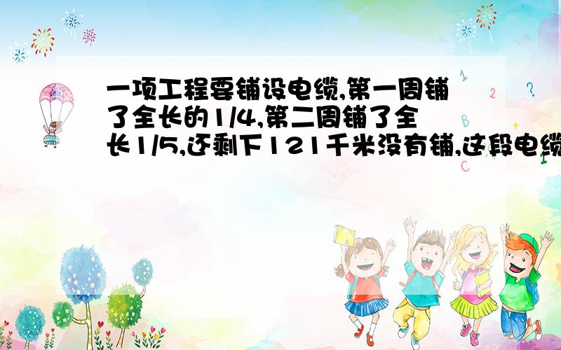 一项工程要铺设电缆,第一周铺了全长的1/4,第二周铺了全长1/5,还剩下121千米没有铺,这段电缆全长多少千米?