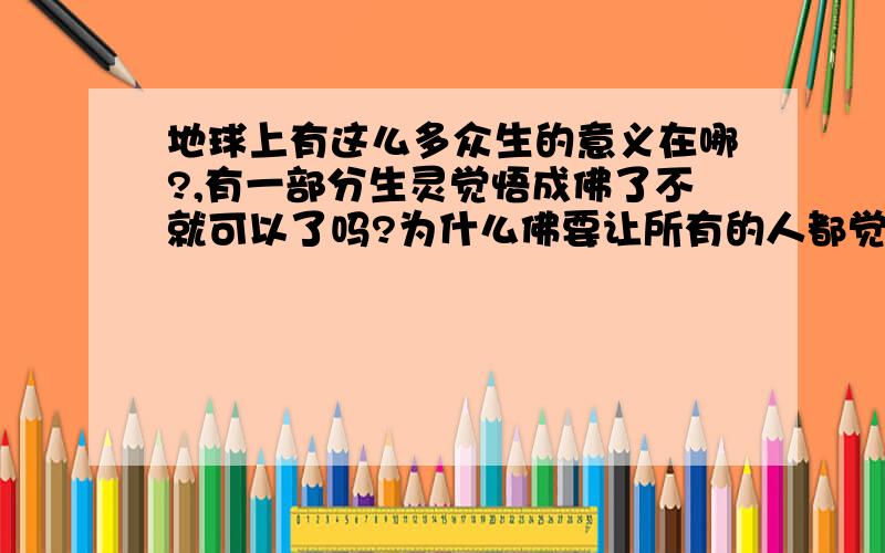 地球上有这么多众生的意义在哪?,有一部分生灵觉悟成佛了不就可以了吗?为什么佛要让所有的人都觉悟