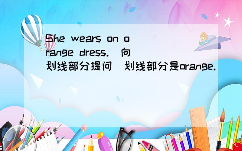 She wears on orange dress.(向划线部分提问）划线部分是orange.