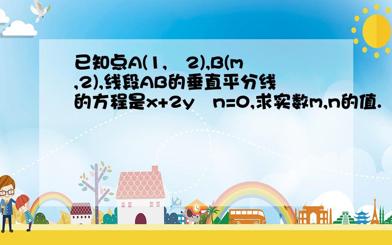 已知点A(1,–2),B(m,2),线段AB的垂直平分线的方程是x+2y–n=0,求实数m,n的值.