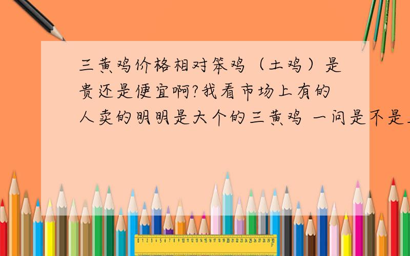 三黄鸡价格相对笨鸡（土鸡）是贵还是便宜啊?我看市场上有的人卖的明明是大个的三黄鸡 一问是不是三黄鸡人就硬说是笨鸡