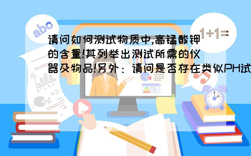 请问如何测试物质中,高锰酸钾的含量!其列举出测试所需的仪器及物品!另外：请问是否存在类似PH试纸之类的东西可以快速测量高锰酸钾溶液中,高锰酸钾的含量!谢谢~~~首先谢谢楼下的同志~~