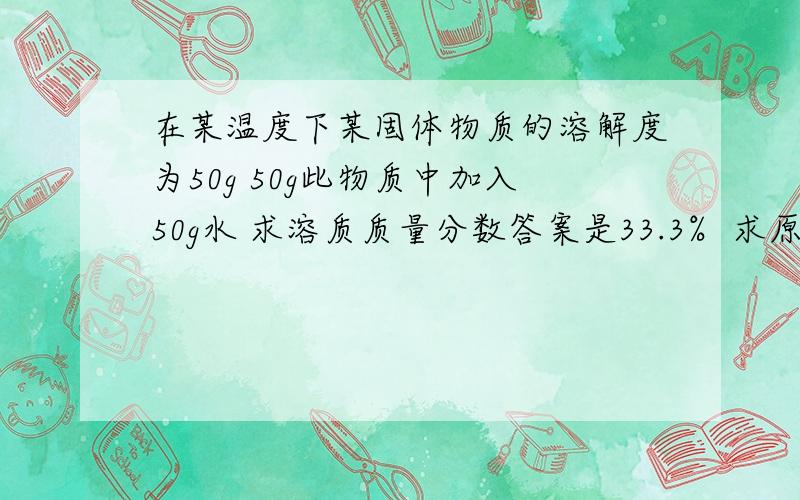 在某温度下某固体物质的溶解度为50g 50g此物质中加入50g水 求溶质质量分数答案是33.3%  求原因