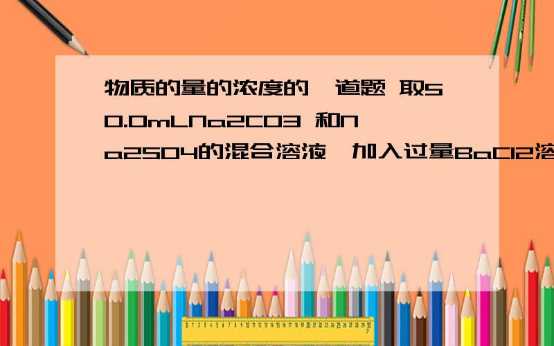 物质的量的浓度的一道题 取50.0mLNa2CO3 和Na2SO4的混合溶液,加入过量BaCl2溶液后得到14.51g白色沉淀,用过量稀硝酸处理后沉淀质量减少到4.66g,并有气体放出.试计算：(1)原混合溶液中Na2CO3和Na2SO4的