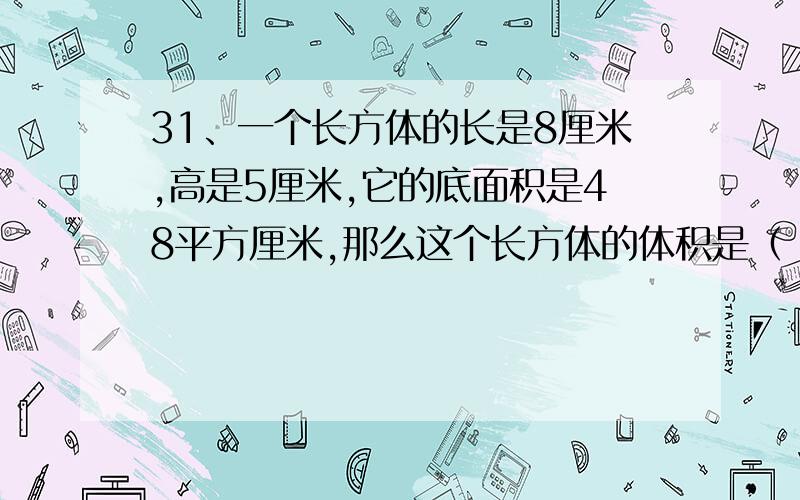 31、一个长方体的长是8厘米,高是5厘米,它的底面积是48平方厘米,那么这个长方体的体积是（ ）.32、用圆规画一个周长是9.42厘米的圆,圆规两脚间的距离是（ ）厘米,这个圆的面积是（ ）平方