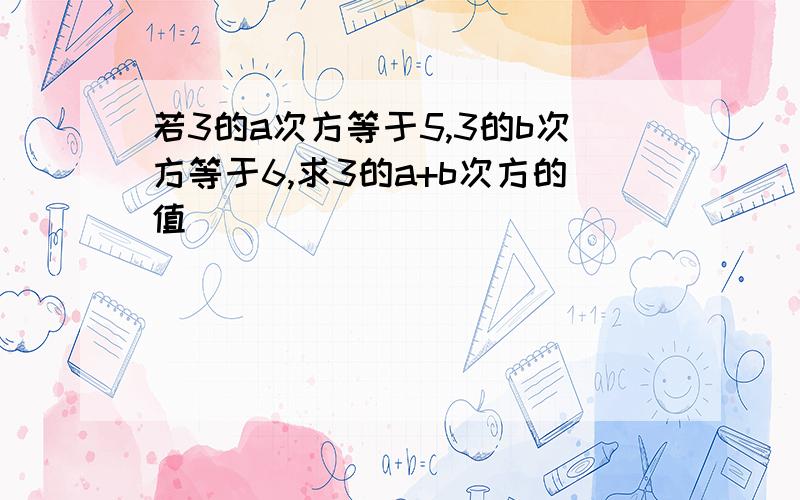 若3的a次方等于5,3的b次方等于6,求3的a+b次方的值