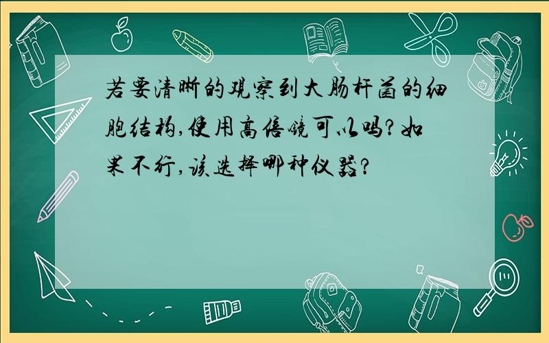 若要清晰的观察到大肠杆菌的细胞结构,使用高倍镜可以吗?如果不行,该选择哪种仪器?