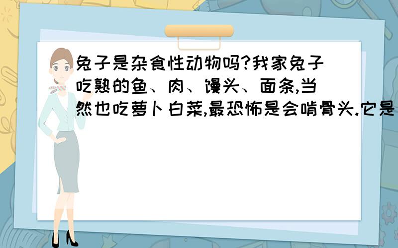 兔子是杂食性动物吗?我家兔子吃熟的鱼、肉、馒头、面条,当然也吃萝卜白菜,最恐怖是会啃骨头.它是兔子