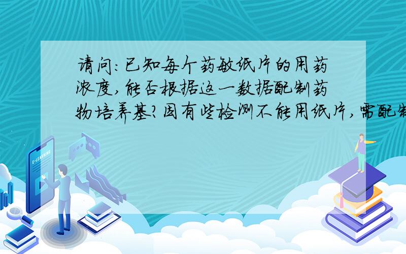 请问：已知每个药敏纸片的用药浓度,能否根据这一数据配制药物培养基?因有些检测不能用纸片,需配制相当于纸片浓度的药物培养基检测,请问：如已知每个药敏纸片的药浓度,能否根据这一