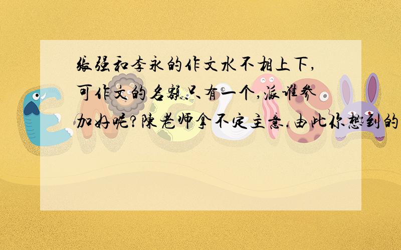 张强和李永的作文水不相上下,可作文的名额只有一个,派谁参加好呢?陈老师拿不定主意.由此你想到的成语是什么?