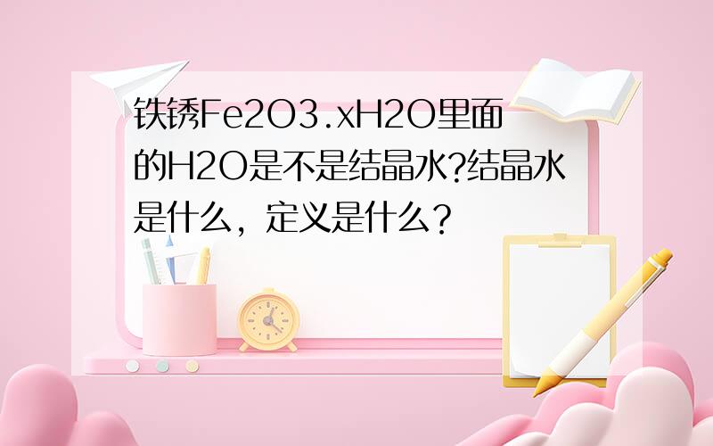 铁锈Fe2O3.xH2O里面的H2O是不是结晶水?结晶水是什么，定义是什么？